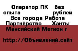 Оператор ПК ( без опыта) 28000 - 45000 рублей - Все города Работа » Партнёрство   . Ханты-Мансийский,Мегион г.